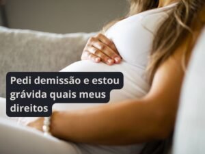 Pedi demissão e estou grávida quais meus direitos