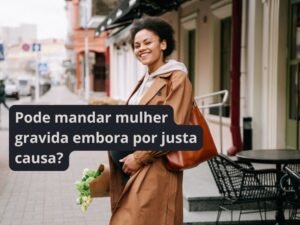 Pode mandar mulher gravida embora por justa causa?