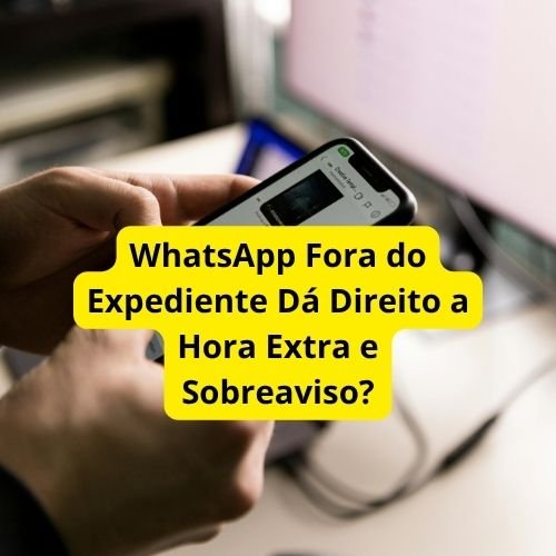 WhatsApp Fora do Expediente Dá Direito a Hora Extra e Sobreaviso?